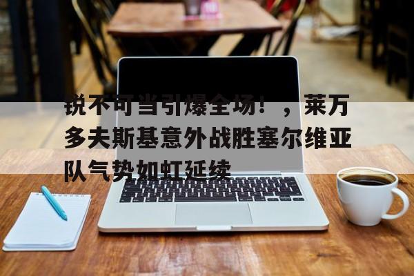 锐不可当引爆全场！，莱万多夫斯基意外战胜塞尔维亚队气势如虹延续(莱万多夫斯基5球集锦)
