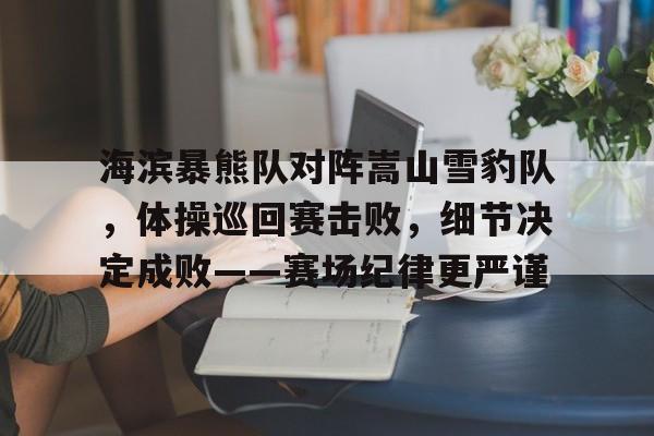 爱游戏安卓版本-包含海滨暴熊队对阵嵩山雪豹队，体操巡回赛击败，细节决定成败——赛场纪律更严谨的词条