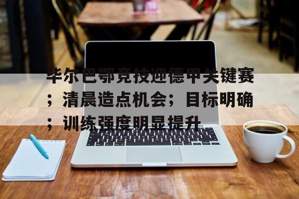 爱游戏-关于毕尔巴鄂竞技迎德甲关键赛；清晨造点机会；目标明确；训练强度明显提升的信息