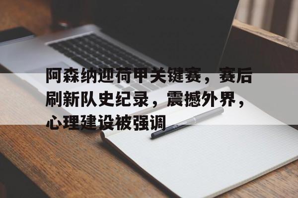 爱游戏手机客户端-阿森纳迎荷甲关键赛，赛后刷新队史纪录，震撼外界，心理建设被强调的简单介绍