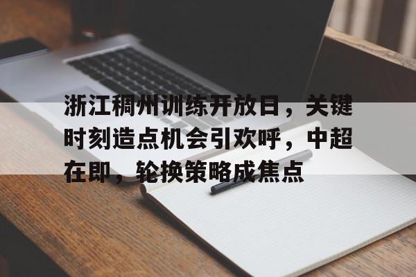 爱游戏-关于浙江稠州训练开放日，关键时刻造点机会引欢呼，中超在即，轮换策略成焦点的信息