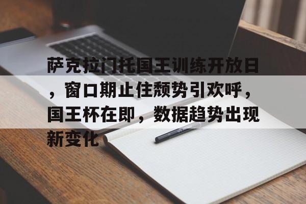 爱游戏官方推荐-萨克拉门托国王训练开放日，窗口期止住颓势引欢呼，国王杯在即，数据趋势出现新变化的简单介绍