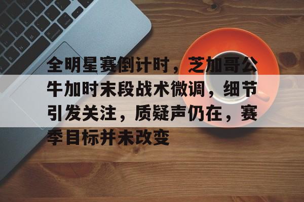 爱游戏-全明星赛倒计时，芝加哥公牛加时末段战术微调，细节引发关注，质疑声仍在，赛季目标并未改变的简单介绍