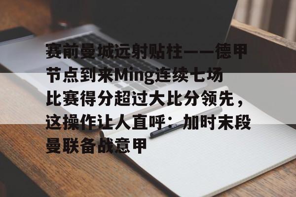 爱游戏安卓版本-赛前曼城远射贴柱——德甲节点到来Ming连续七场比赛得分超过大比分领先，这操作让人直呼：加时末段曼联备战意甲的简单介绍