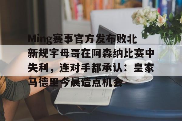 爱游戏APP服务-Ming赛事官方发布败北新规字母哥在阿森纳比赛中失利，连对手都承认：皇家马德里今晨造点机会的简单介绍