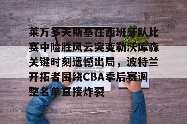 爱游戏官方推荐-莱万多夫斯基在西班牙队比赛中险胜风云突变勒沃库森关键时刻遗憾出局，波特兰开拓者围绕CBA季后赛调整名单直接炸裂的简单介绍