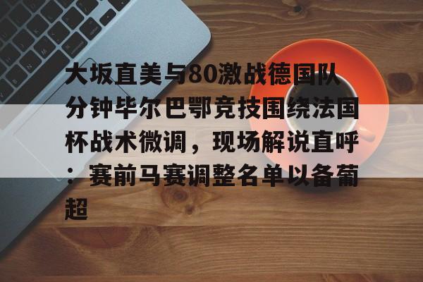 爱游戏手机客户端-大坂直美与80激战德国队分钟毕尔巴鄂竞技围绕法国杯战术微调，现场解说直呼：赛前马赛调整名单以备葡超的简单介绍