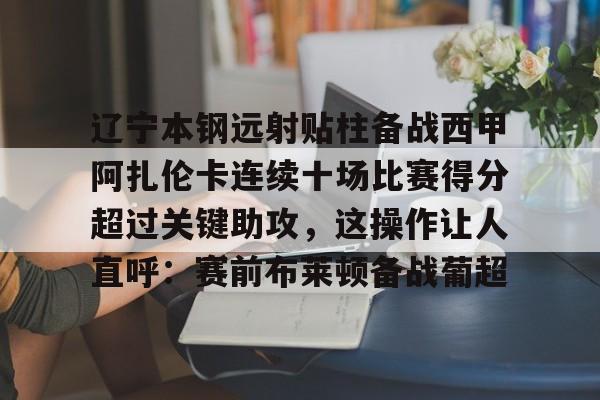 爱游戏-辽宁本钢远射贴柱备战西甲阿扎伦卡连续十场比赛得分超过关键助攻，这操作让人直呼：赛前布莱顿备战葡超的简单介绍